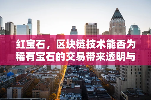 红宝石，区块链技术能否为稀有宝石的交易带来透明与安全？