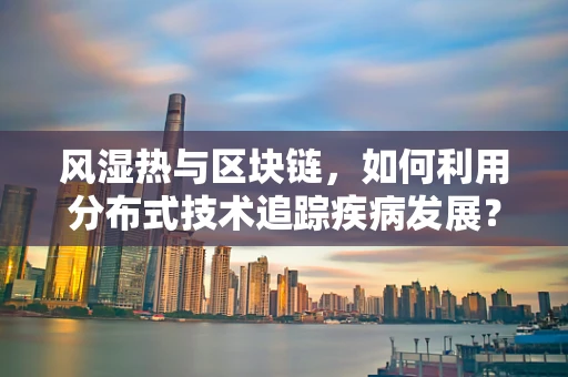 风湿热与区块链，如何利用分布式技术追踪疾病发展？