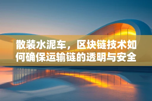 散装水泥车，区块链技术如何确保运输链的透明与安全？