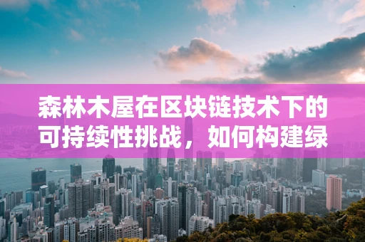 森林木屋在区块链技术下的可持续性挑战，如何构建绿色、安全的数字避风港？