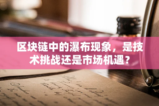 区块链中的瀑布现象，是技术挑战还是市场机遇？