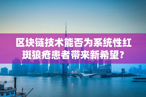 区块链技术能否为系统性红斑狼疮患者带来新希望？