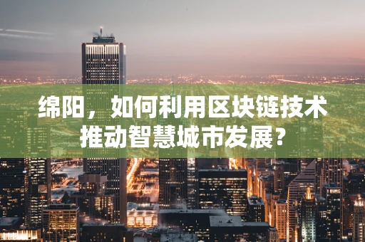 绵阳，如何利用区块链技术推动智慧城市发展？