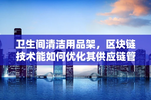 卫生间清洁用品架，区块链技术能如何优化其供应链管理？