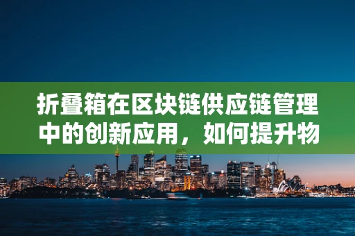 折叠箱在区块链供应链管理中的创新应用，如何提升物流效率与透明度？
