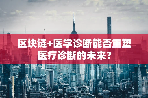 区块链+医学诊断能否重塑医疗诊断的未来？