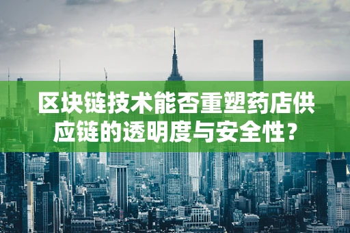 区块链技术能否重塑药店供应链的透明度与安全性？