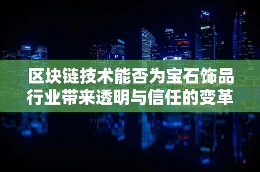 区块链技术能否为宝石饰品行业带来透明与信任的变革？