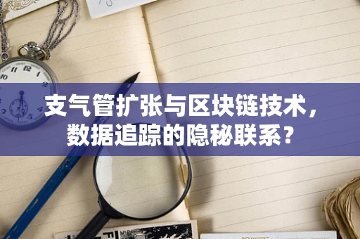 支气管扩张与区块链技术，数据追踪的隐秘联系？