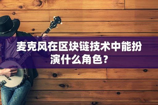 麦克风在区块链技术中能扮演什么角色？