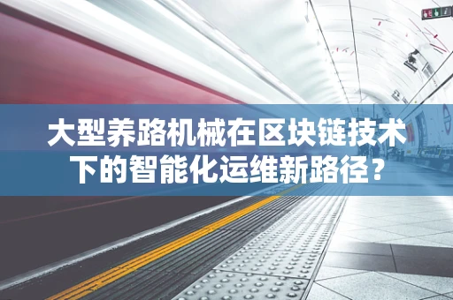 大型养路机械在区块链技术下的智能化运维新路径？