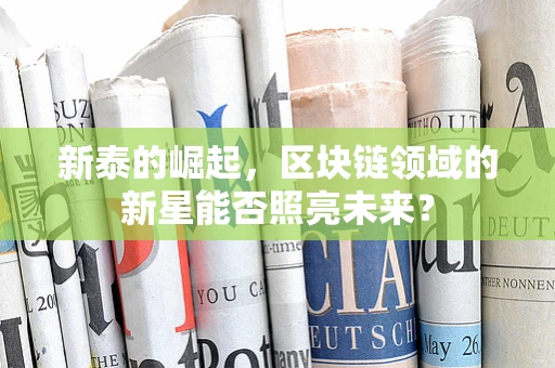 新泰的崛起，区块链领域的新星能否照亮未来？