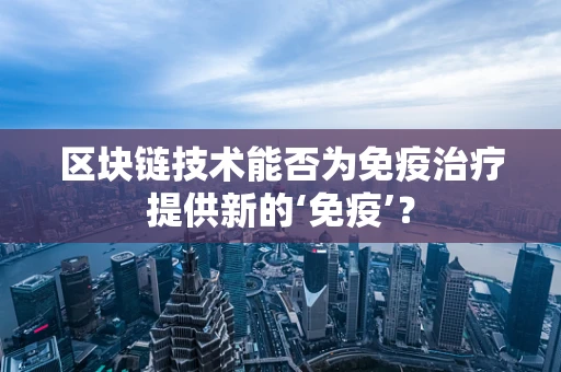 区块链技术能否为免疫治疗提供新的‘免疫’？