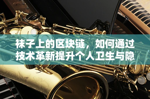 袜子上的区块链，如何通过技术革新提升个人卫生与隐私？