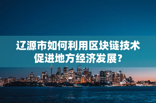 辽源市如何利用区块链技术促进地方经济发展？