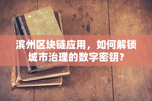 滨州区块链应用，如何解锁城市治理的数字密钥？