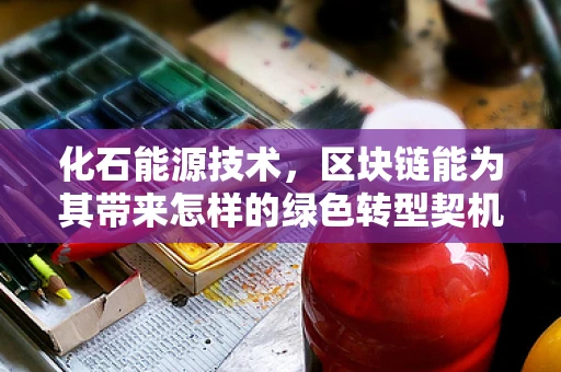 化石能源技术，区块链能为其带来怎样的绿色转型契机？