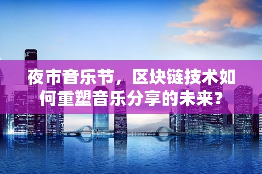 夜市音乐节，区块链技术如何重塑音乐分享的未来？