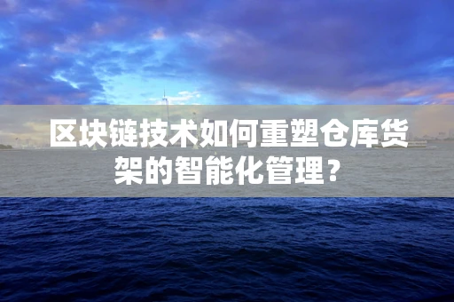 区块链技术如何重塑仓库货架的智能化管理？