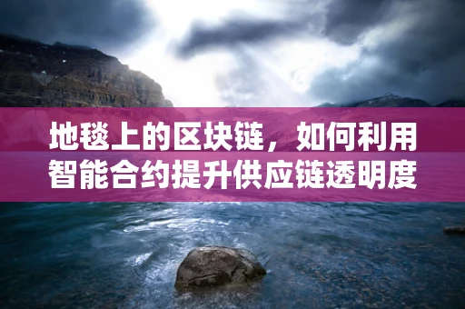 地毯上的区块链，如何利用智能合约提升供应链透明度？