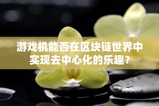 游戏机能否在区块链世界中实现去中心化的乐趣？