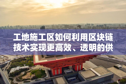工地施工区如何利用区块链技术实现更高效、透明的供应链管理？