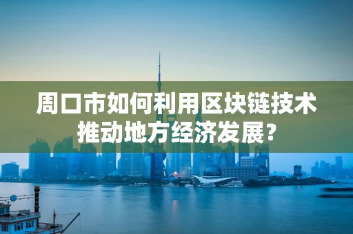 周口市如何利用区块链技术推动地方经济发展？