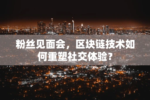 粉丝见面会，区块链技术如何重塑社交体验？