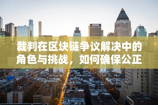 裁判在区块链争议解决中的角色与挑战，如何确保公正与效率？
