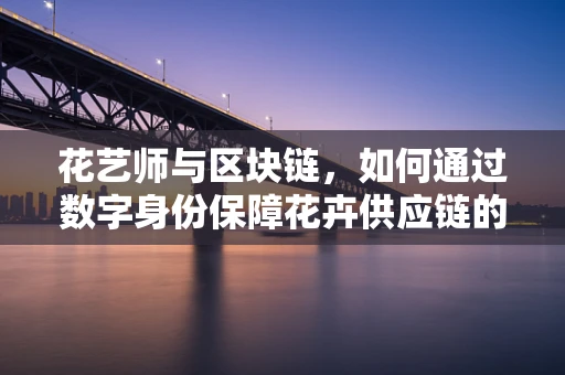 花艺师与区块链，如何通过数字身份保障花卉供应链的透明与安全？
