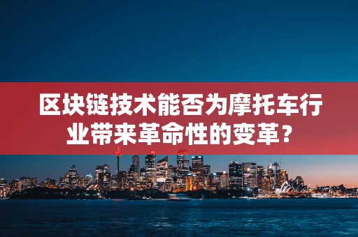 区块链技术能否为摩托车行业带来革命性的变革？