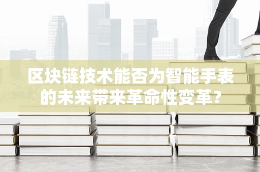 区块链技术能否为智能手表的未来带来革命性变革？