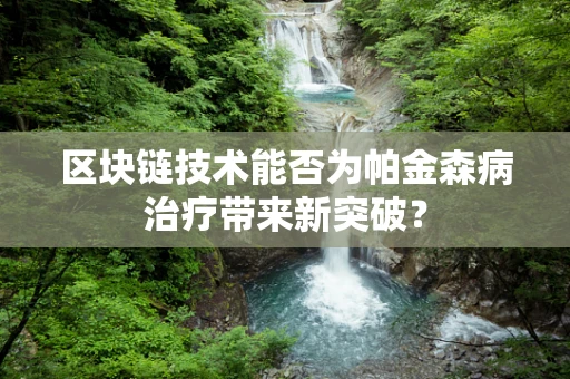 区块链技术能否为帕金森病治疗带来新突破？