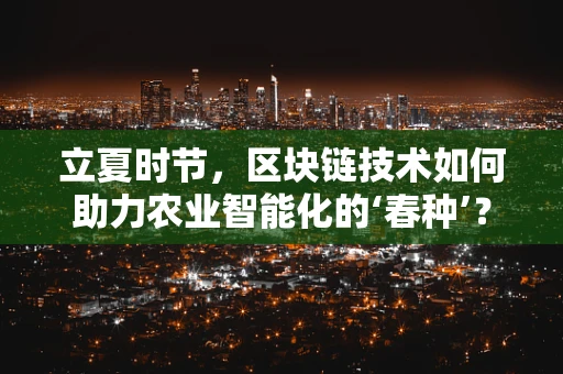 立夏时节，区块链技术如何助力农业智能化的‘春种’？