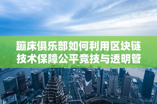 蹦床俱乐部如何利用区块链技术保障公平竞技与透明管理？