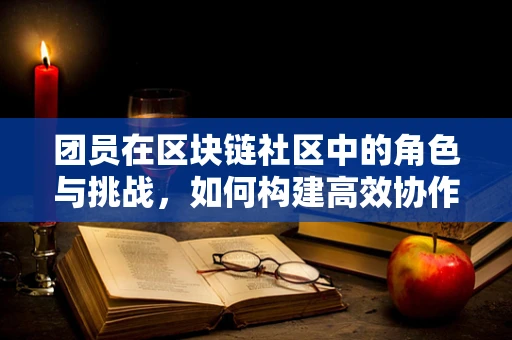 团员在区块链社区中的角色与挑战，如何构建高效协作的团队？