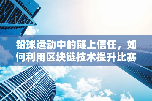 铅球运动中的链上信任，如何利用区块链技术提升比赛公正性？
