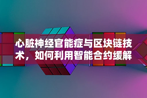 心脏神经官能症与区块链技术，如何利用智能合约缓解‘心’的数字焦虑？