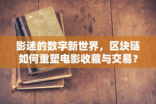 影迷的数字新世界，区块链如何重塑电影收藏与交易？