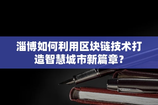 淄博如何利用区块链技术打造智慧城市新篇章？