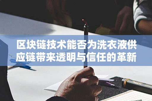 区块链技术能否为洗衣液供应链带来透明与信任的革新？