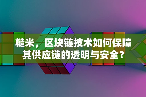 糙米，区块链技术如何保障其供应链的透明与安全？
