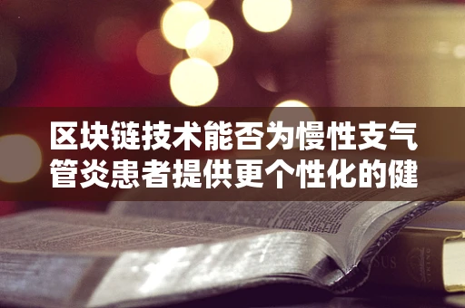 区块链技术能否为慢性支气管炎患者提供更个性化的健康管理方案？