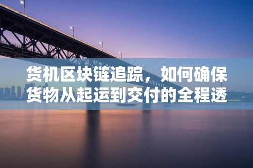 货机区块链追踪，如何确保货物从起运到交付的全程透明与安全？