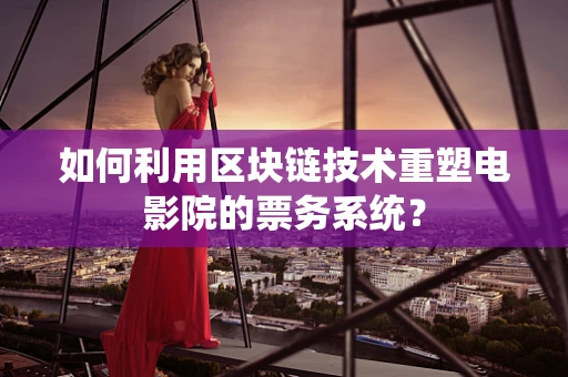 如何利用区块链技术重塑电影院的票务系统？
