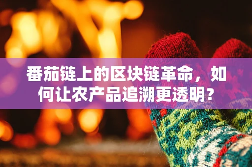 番茄链上的区块链革命，如何让农产品追溯更透明？