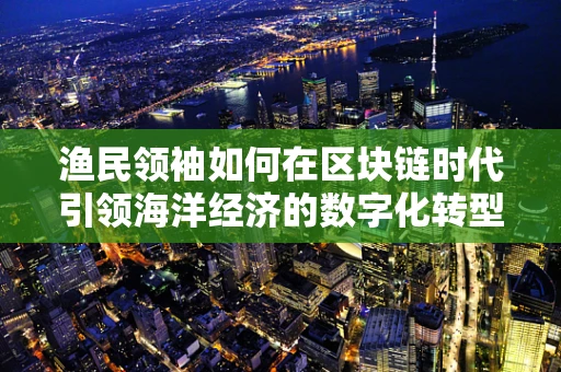渔民领袖如何在区块链时代引领海洋经济的数字化转型？