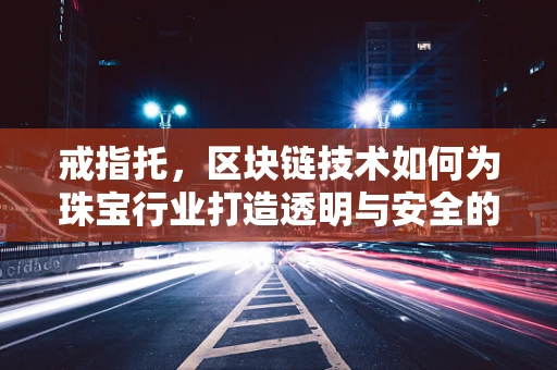 戒指托，区块链技术如何为珠宝行业打造透明与安全的守护者？