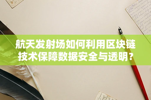 航天发射场如何利用区块链技术保障数据安全与透明？