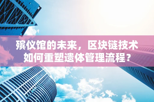 殡仪馆的未来，区块链技术如何重塑遗体管理流程？